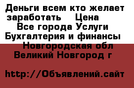 Деньги всем кто желает заработать. › Цена ­ 500 - Все города Услуги » Бухгалтерия и финансы   . Новгородская обл.,Великий Новгород г.